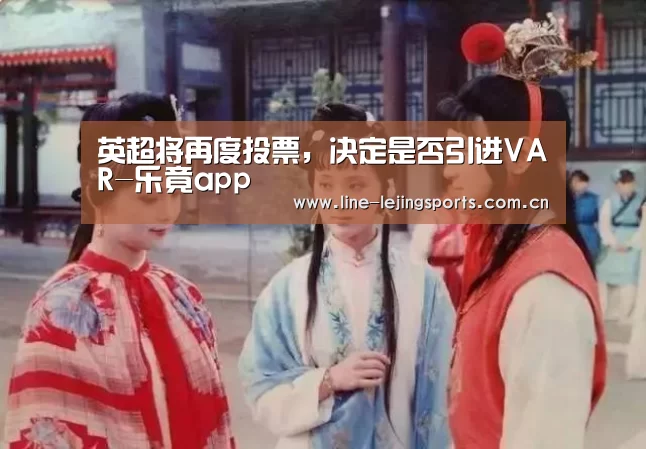英超将再度投票,决定是否引进VAR-乐竟app(图1) 乐竟体育app
