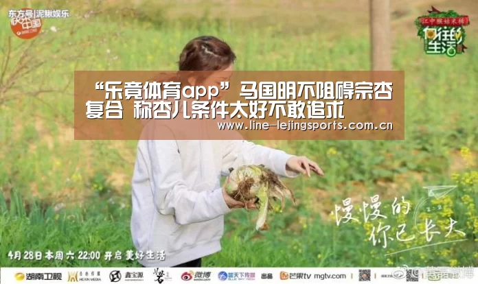 “乐竟体育app”马国明不阻碍宗杏复合 称杏儿条件太好不敢追求(图2) 乐竟官方网站